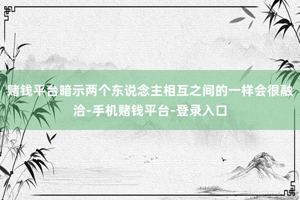 赌钱平台暗示两个东说念主相互之间的一样会很融洽-手机赌钱平台-登录入口