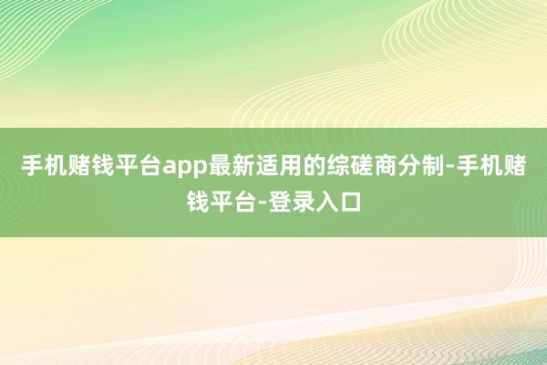 手机赌钱平台app最新适用的综磋商分制-手机赌钱平台-登录入口