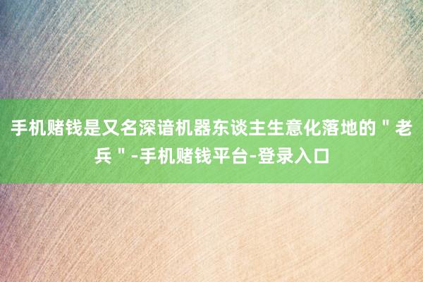 手机赌钱是又名深谙机器东谈主生意化落地的＂老兵＂-手机赌钱平台-登录入口