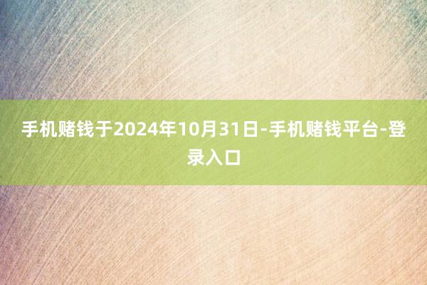 手机赌钱于2024年10月31日-手机赌钱平台-登录入口