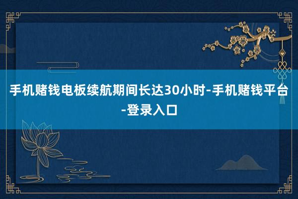 手机赌钱电板续航期间长达30小时-手机赌钱平台-登录入口