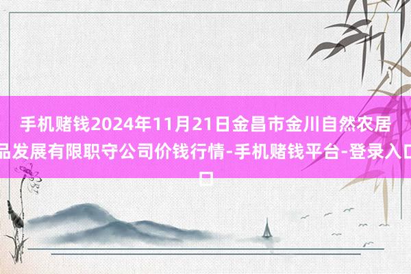 手机赌钱2024年11月21日金昌市金川自然农居品发展有限职守公司价钱行情-手机赌钱平台-登录入口