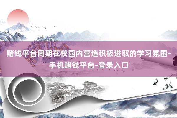 赌钱平台同期在校园内营造积极进取的学习氛围-手机赌钱平台-登录入口