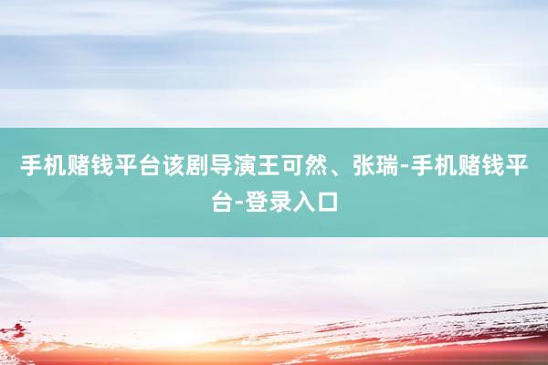 手机赌钱平台该剧导演王可然、张瑞-手机赌钱平台-登录入口