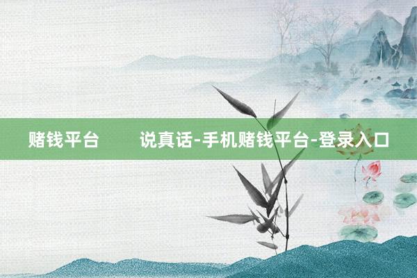 赌钱平台        说真话-手机赌钱平台-登录入口