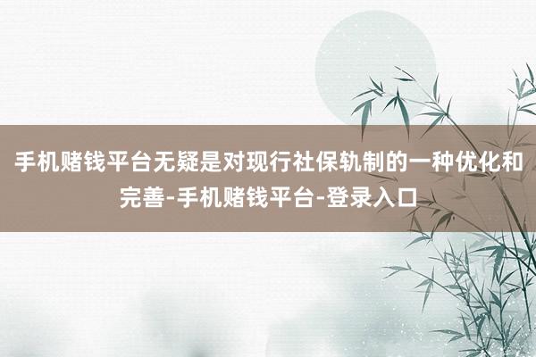 手机赌钱平台无疑是对现行社保轨制的一种优化和完善-手机赌钱平台-登录入口