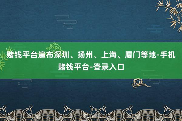 赌钱平台遍布深圳、扬州、上海、厦门等地-手机赌钱平台-登录入口