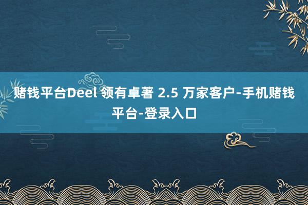 赌钱平台Deel 领有卓著 2.5 万家客户-手机赌钱平台-登录入口