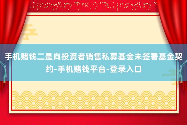 手机赌钱二是向投资者销售私募基金未签署基金契约-手机赌钱平台-登录入口