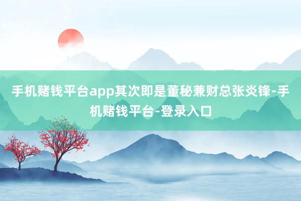 手机赌钱平台app　　其次即是董秘兼财总张炎锋-手机赌钱平台-登录入口