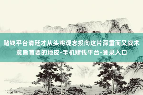 赌钱平台清廷才从头将观念投向这片深重而又战术意旨首要的地皮-手机赌钱平台-登录入口