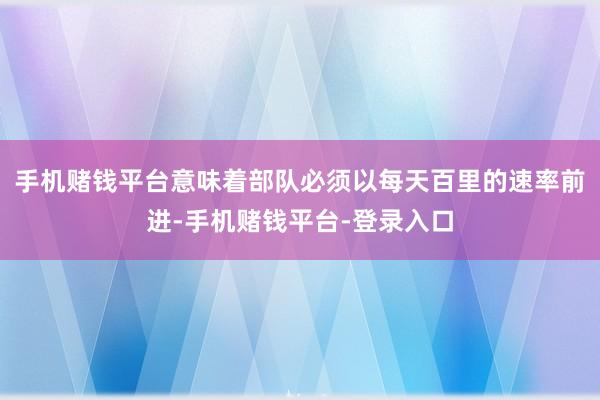 手机赌钱平台意味着部队必须以每天百里的速率前进-手机赌钱平台-登录入口