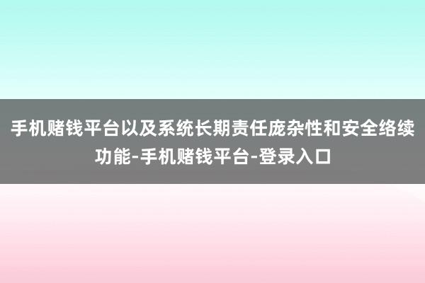 手机赌钱平台以及系统长期责任庞杂性和安全络续功能-手机赌钱平台-登录入口