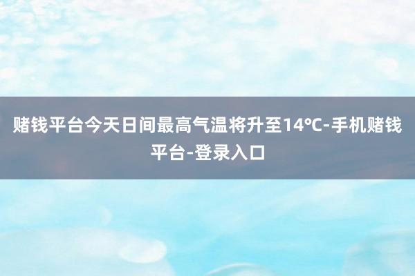 赌钱平台今天日间最高气温将升至14℃-手机赌钱平台-登录入口