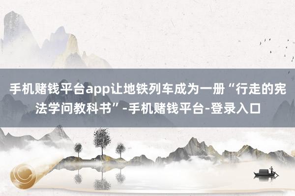 手机赌钱平台app让地铁列车成为一册“行走的宪法学问教科书”-手机赌钱平台-登录入口