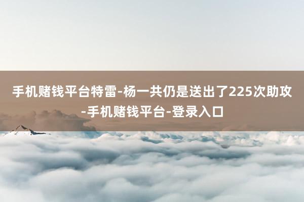 手机赌钱平台特雷-杨一共仍是送出了225次助攻-手机赌钱平台-登录入口