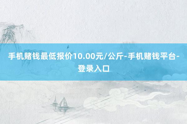 手机赌钱最低报价10.00元/公斤-手机赌钱平台-登录入口