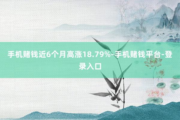 手机赌钱近6个月高涨18.79%-手机赌钱平台-登录入口