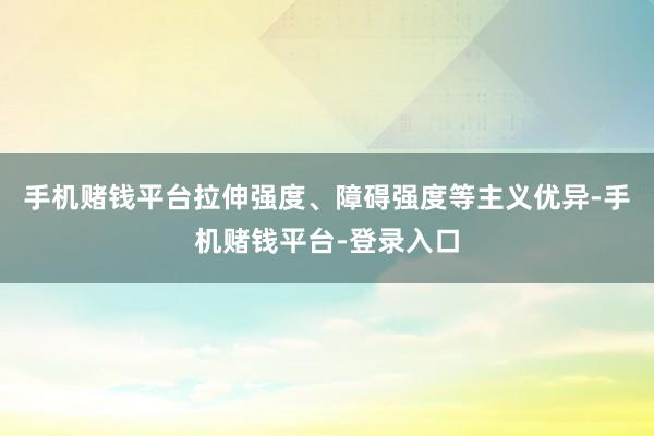 手机赌钱平台拉伸强度、障碍强度等主义优异-手机赌钱平台-登录入口