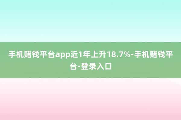 手机赌钱平台app近1年上升18.7%-手机赌钱平台-登录入口