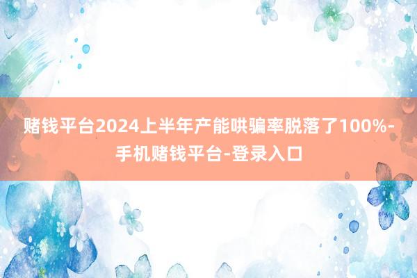 赌钱平台2024上半年产能哄骗率脱落了100%-手机赌钱平台-登录入口