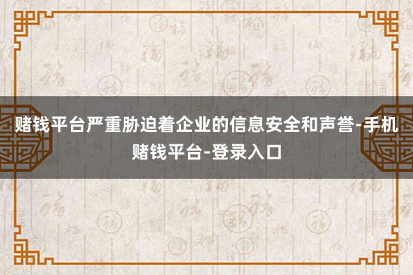 赌钱平台严重胁迫着企业的信息安全和声誉-手机赌钱平台-登录入口