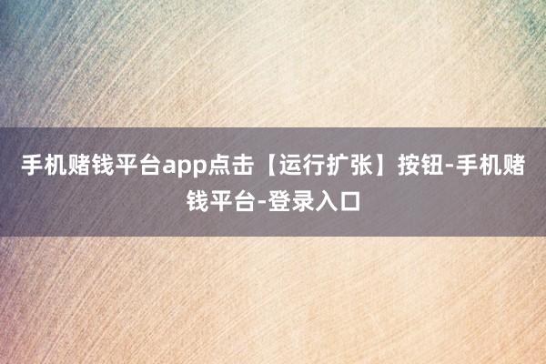 手机赌钱平台app点击【运行扩张】按钮-手机赌钱平台-登录入口