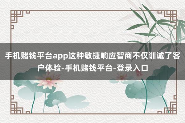 手机赌钱平台app这种敏捷响应智商不仅训诫了客户体验-手机赌钱平台-登录入口