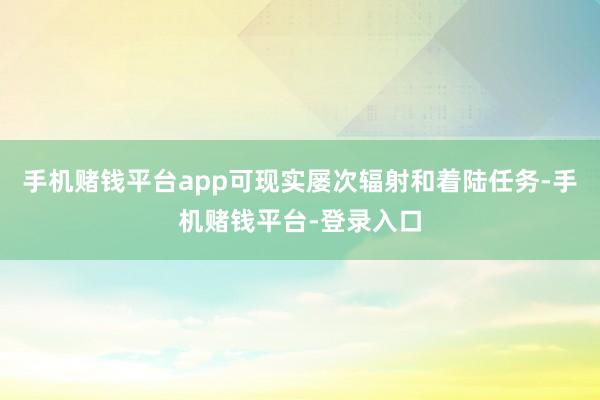 手机赌钱平台app可现实屡次辐射和着陆任务-手机赌钱平台-登录入口