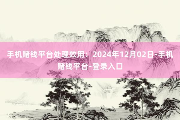 手机赌钱平台处理效用：2024年12月02日-手机赌钱平台-登录入口