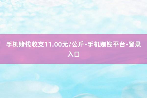 手机赌钱收支11.00元/公斤-手机赌钱平台-登录入口