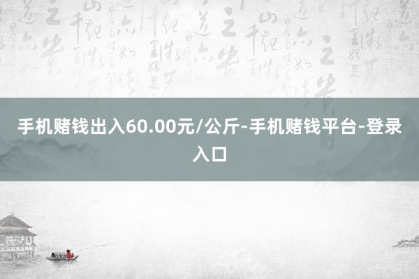 手机赌钱出入60.00元/公斤-手机赌钱平台-登录入口