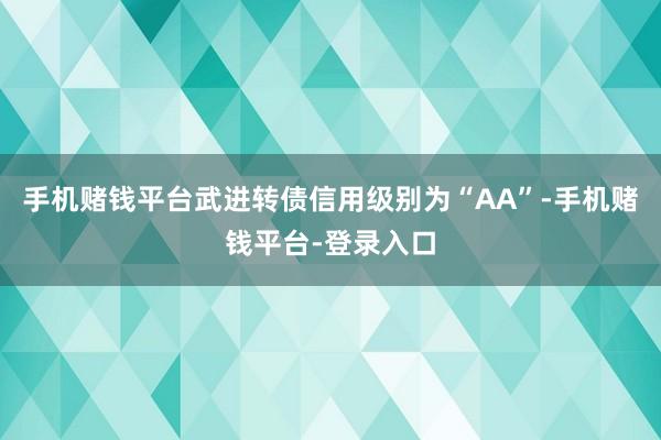 手机赌钱平台武进转债信用级别为“AA”-手机赌钱平台-登录入口