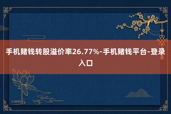 手机赌钱转股溢价率26.77%-手机赌钱平台-登录入口