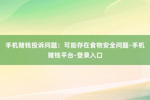 手机赌钱投诉问题：可能存在食物安全问题-手机赌钱平台-登录入口