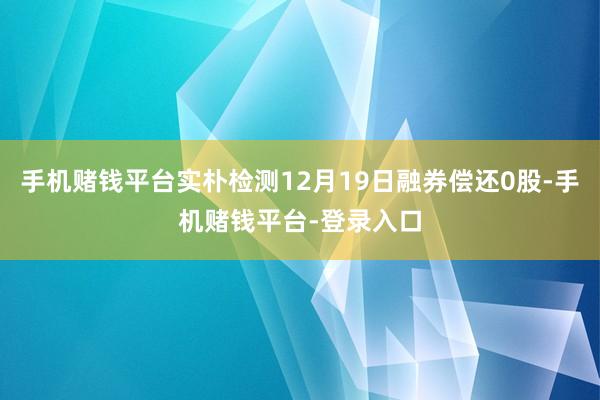 手机赌钱平台实朴检测12月19日融券偿还0股-手机赌钱平台-登录入口