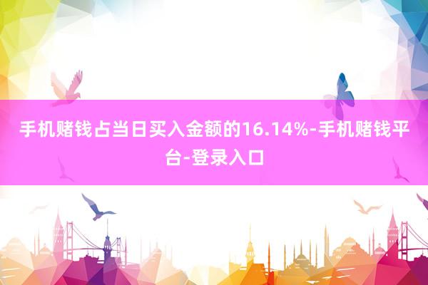 手机赌钱占当日买入金额的16.14%-手机赌钱平台-登录入口