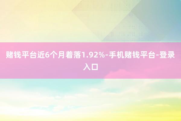 赌钱平台近6个月着落1.92%-手机赌钱平台-登录入口