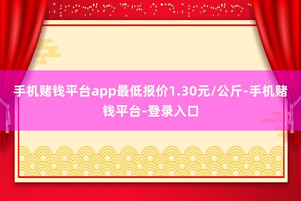 手机赌钱平台app最低报价1.30元/公斤-手机赌钱平台-登录入口