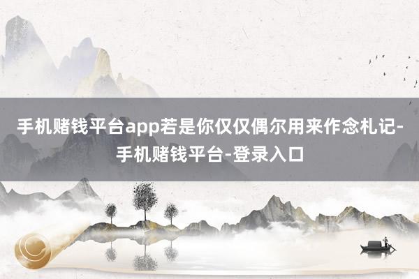 手机赌钱平台app若是你仅仅偶尔用来作念札记-手机赌钱平台-登录入口