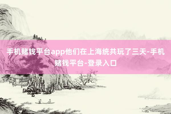 手机赌钱平台app他们在上海统共玩了三天-手机赌钱平台-登录入口